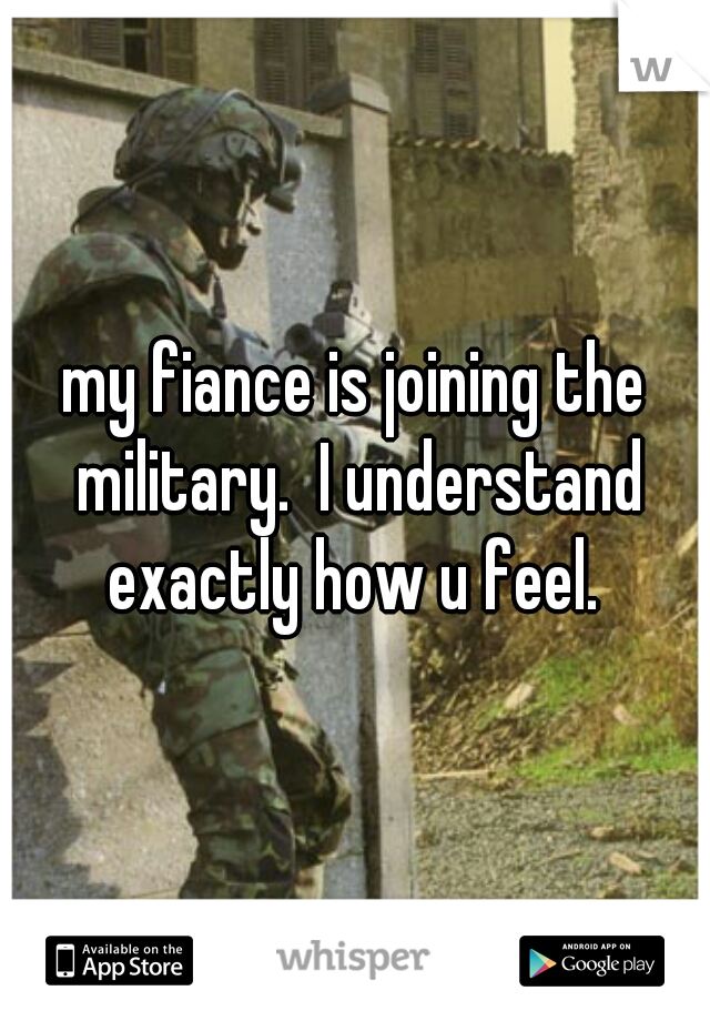 my fiance is joining the military.  I understand exactly how u feel. 