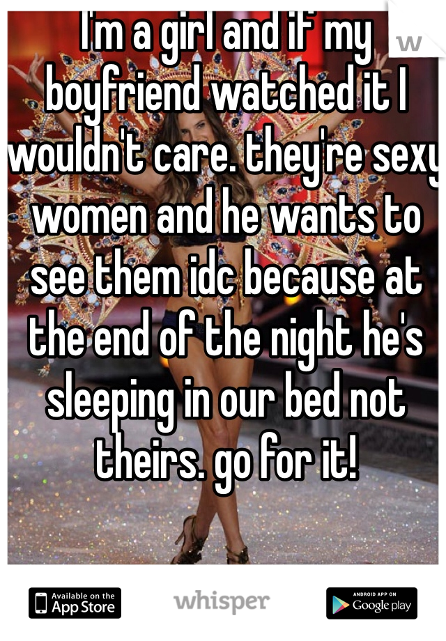 I'm a girl and if my boyfriend watched it I wouldn't care. they're sexy women and he wants to see them idc because at the end of the night he's sleeping in our bed not theirs. go for it!