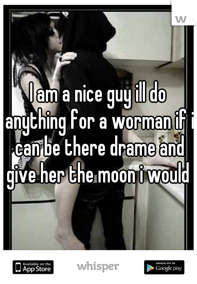 I am a nice guy ill do anything for a worman if i can be there drame and give her the moon i would 