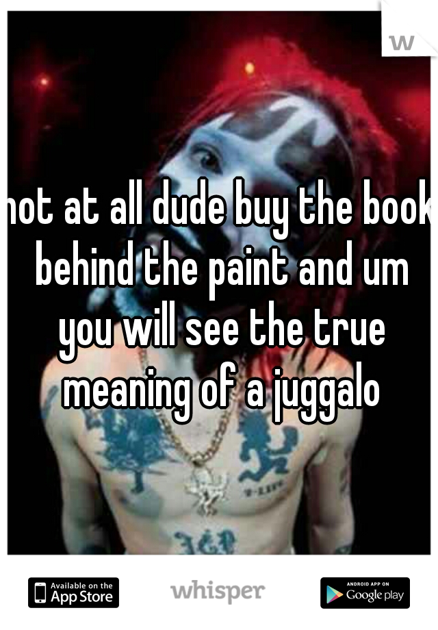 not at all dude buy the book behind the paint and um you will see the true meaning of a juggalo