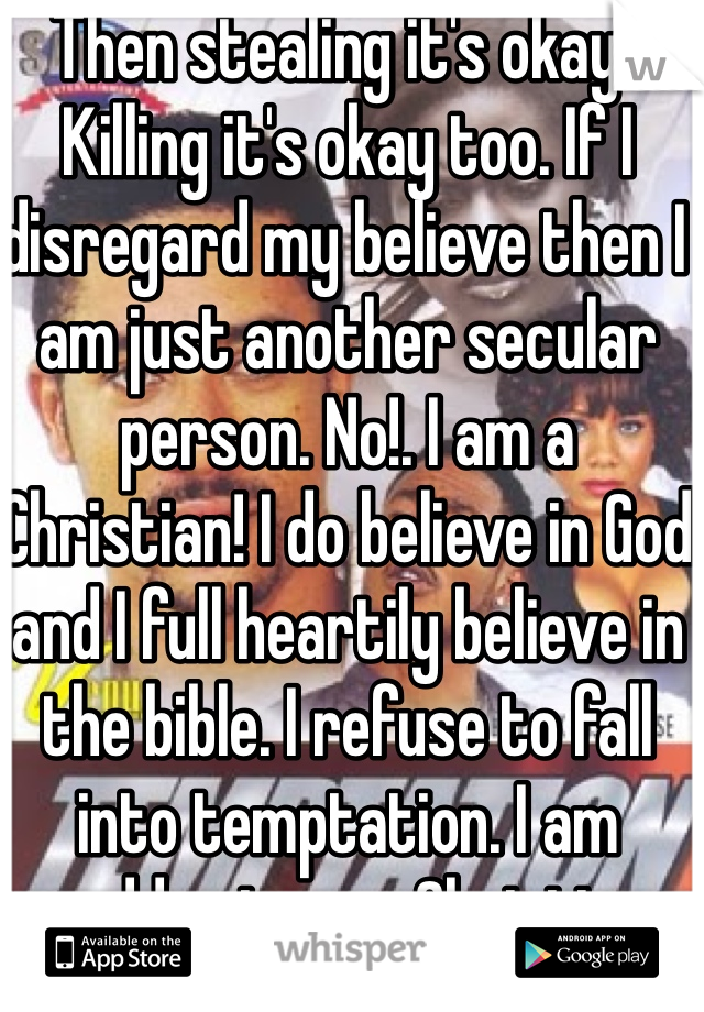 Then stealing it's okay.. Killing it's okay too. If I disregard my believe then I am just another secular person. No!. I am a Christian! I do believe in God and I full heartily believe in the bible. I refuse to fall into temptation. I am sadden to see Christian disregard the bible like that.
