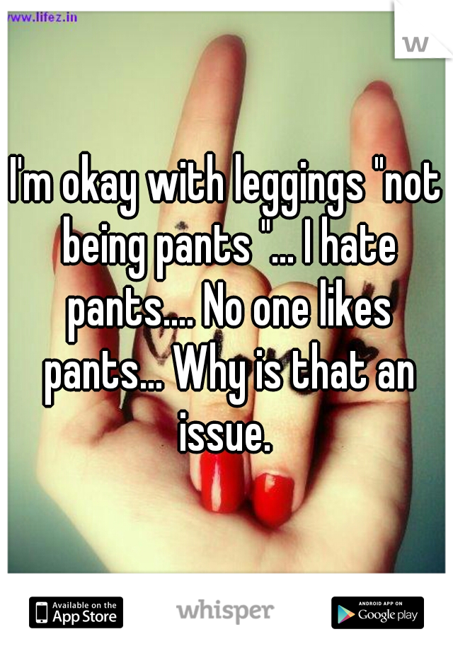 I'm okay with leggings "not being pants "... I hate pants.... No one likes pants... Why is that an issue. 