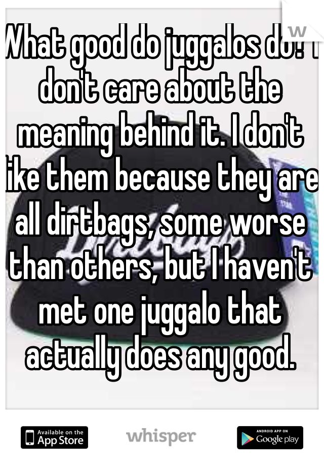 What good do juggalos do? I don't care about the meaning behind it. I don't like them because they are all dirtbags, some worse than others, but I haven't met one juggalo that actually does any good.