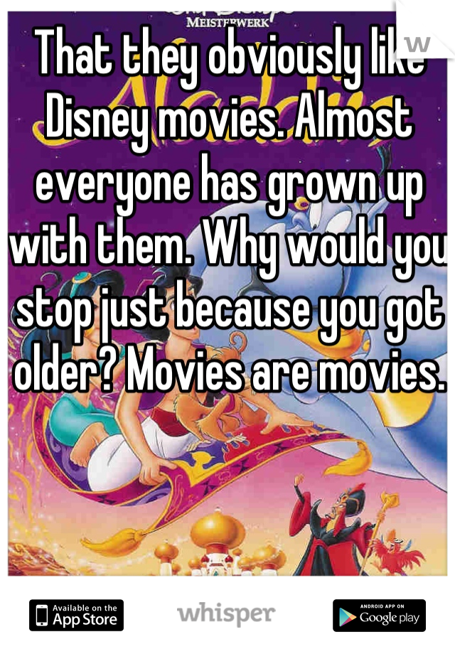 That they obviously like Disney movies. Almost everyone has grown up with them. Why would you stop just because you got older? Movies are movies. 