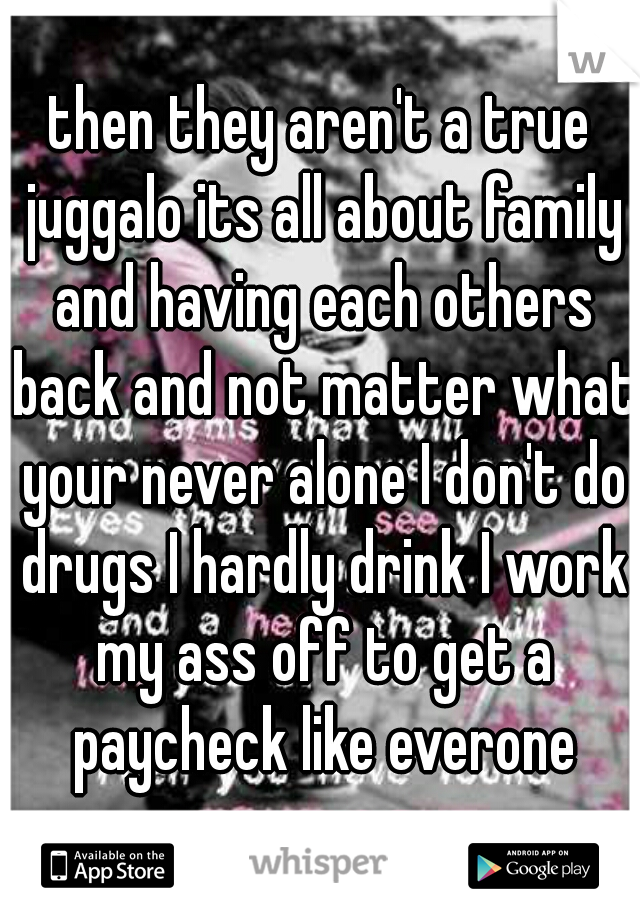 then they aren't a true juggalo its all about family and having each others back and not matter what your never alone I don't do drugs I hardly drink I work my ass off to get a paycheck like everone