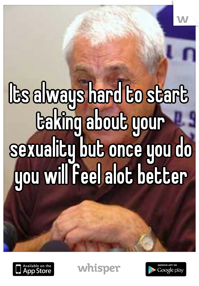 Its always hard to start taking about your sexuality but once you do you will feel alot better