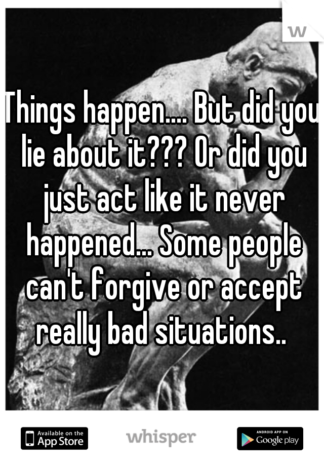 Things happen.... But did you lie about it??? Or did you just act like it never happened... Some people can't forgive or accept really bad situations.. 