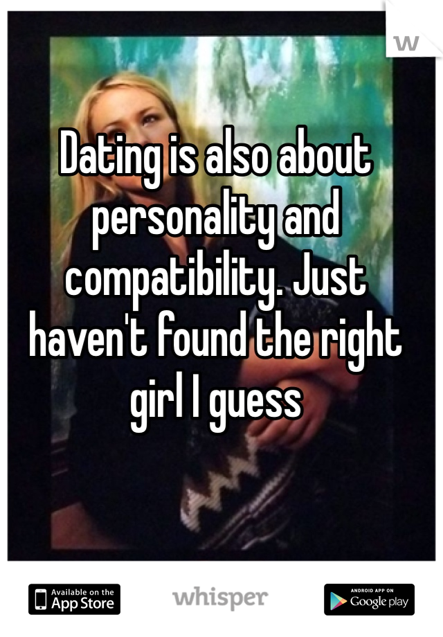 Dating is also about personality and compatibility. Just haven't found the right girl I guess 