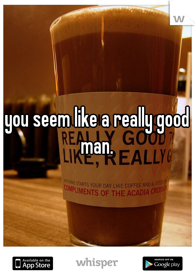 you seem like a really good man. 