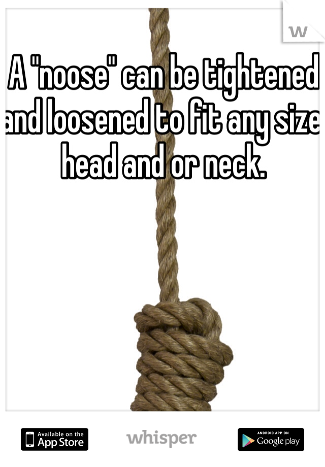 A "noose" can be tightened and loosened to fit any size head and or neck. 