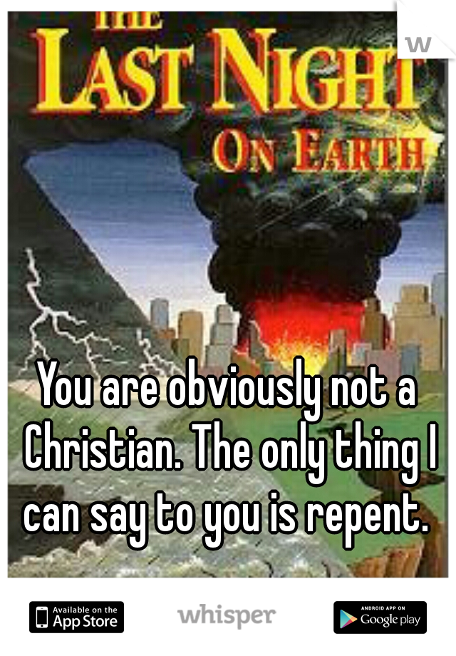 You are obviously not a Christian. The only thing I can say to you is repent. 