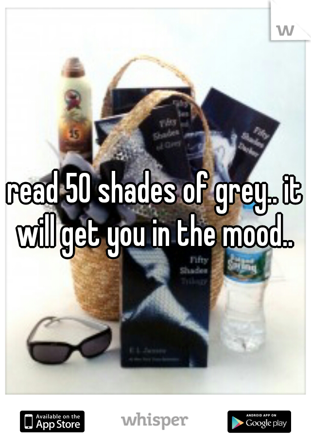 read 50 shades of grey.. it will get you in the mood.. 