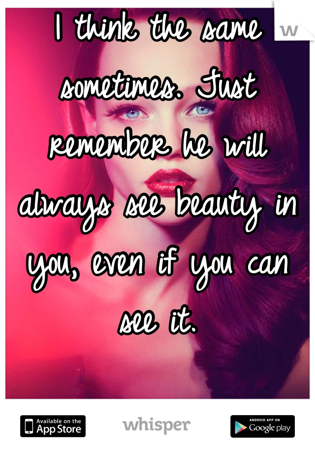 I think the same sometimes. Just remember he will always see beauty in you, even if you can see it.