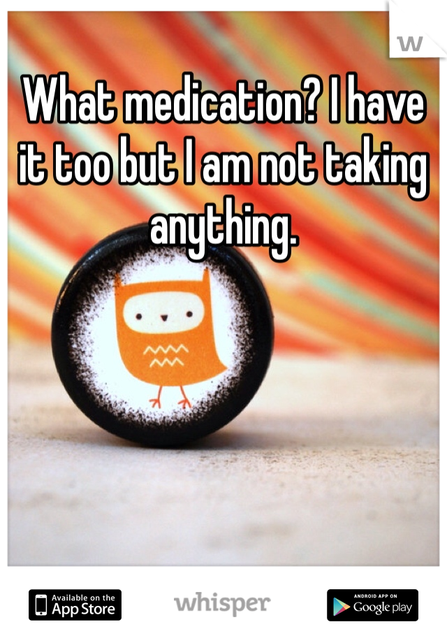 What medication? I have it too but I am not taking anything.