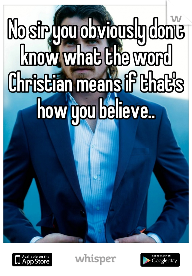 No sir you obviously don't know what the word Christian means if that's how you believe..
