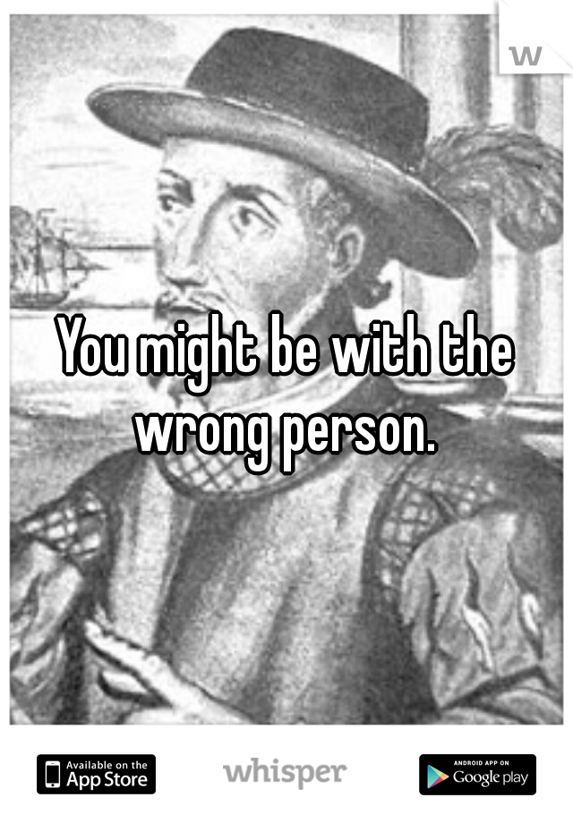 You might be with the wrong person. 