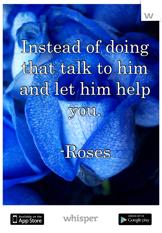 Instead of doing that talk to him and let him help you. 

-Roses