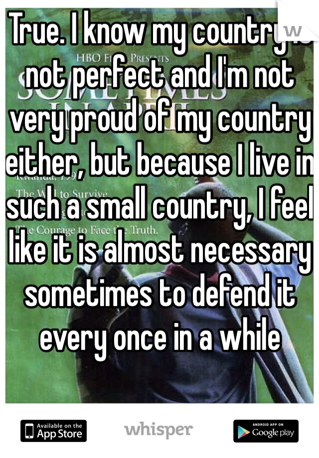 True. I know my country is not perfect and I'm not very proud of my country either, but because I live in such a small country, I feel like it is almost necessary sometimes to defend it every once in a while 