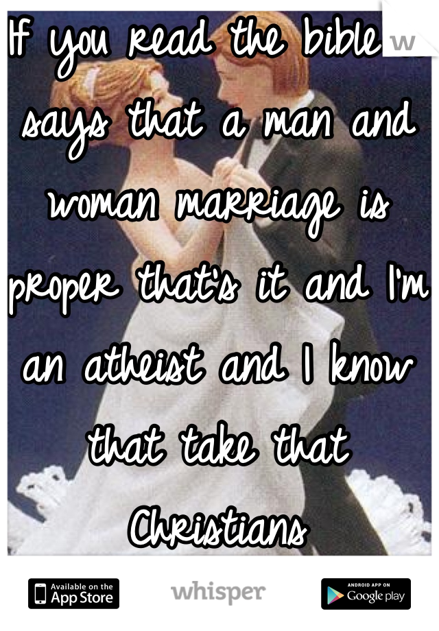 If you read the bible it says that a man and woman marriage is proper that's it and I'm an atheist and I know that take that Christians