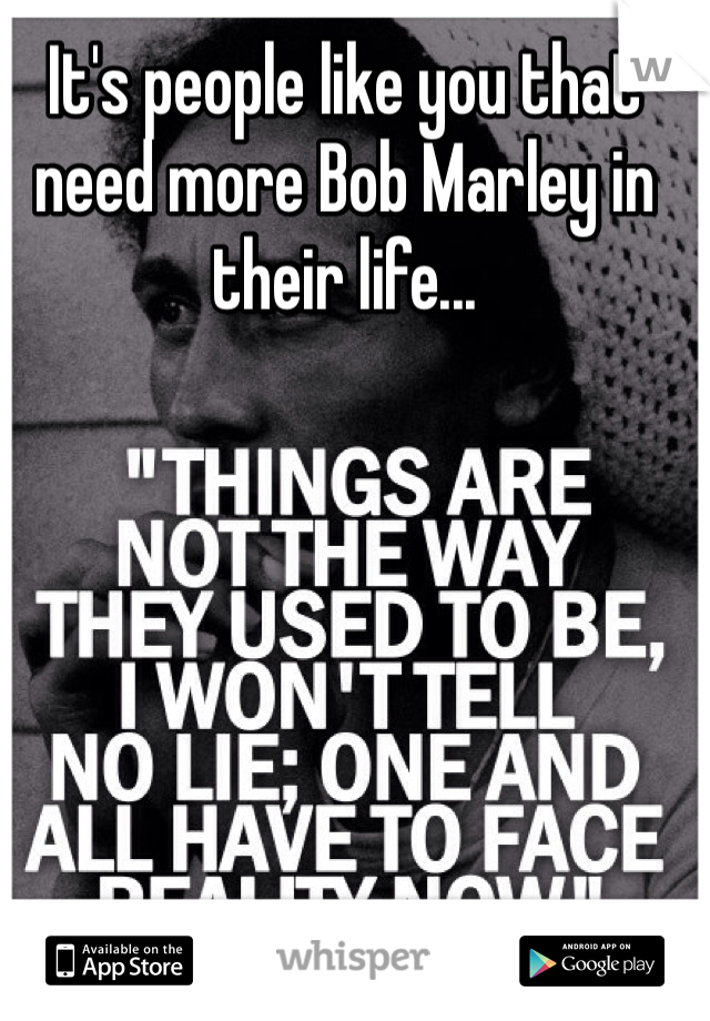 It's people like you that need more Bob Marley in their life...