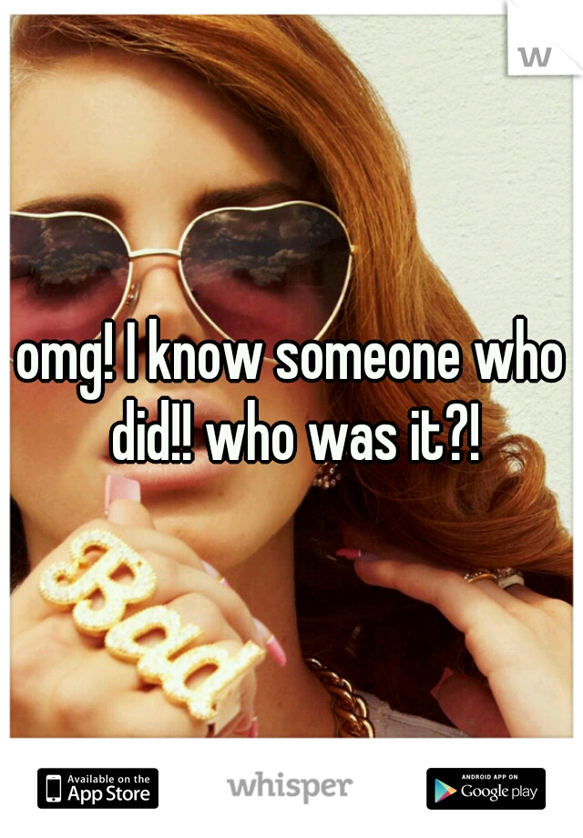 omg! I know someone who did!! who was it?!