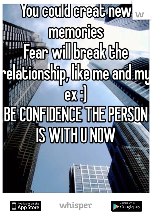 You could creat new memories   
Fear will break the relationship, like me and my ex :) 
BE CONFIDENCE THE PERSON IS WITH U NOW