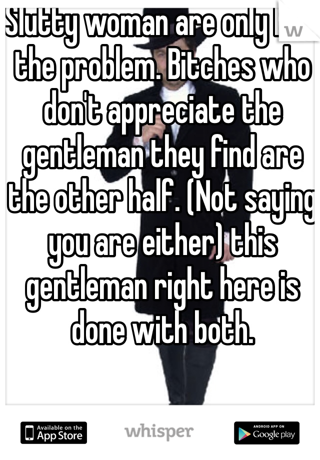 Slutty woman are only half the problem. Bitches who don't appreciate the gentleman they find are the other half. (Not saying you are either) this gentleman right here is done with both. 