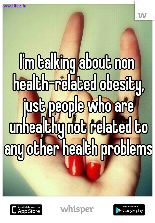 I'm talking about non health-related obesity, just people who are unhealthy not related to any other health problems.