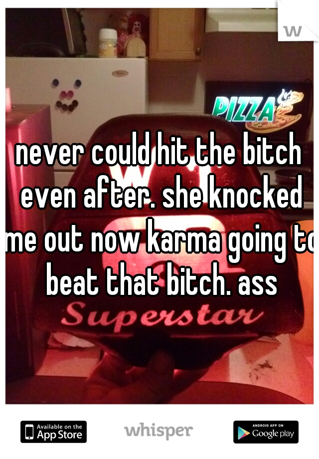 never could hit the bitch even after. she knocked me out now karma going to beat that bitch. ass