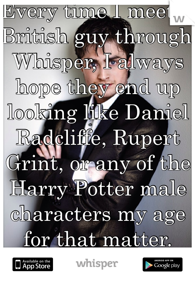 Every time I meet a British guy through Whisper, I always hope they end up looking like Daniel Radcliffe, Rupert Grint, or any of the Harry Potter male characters my age for that matter. 