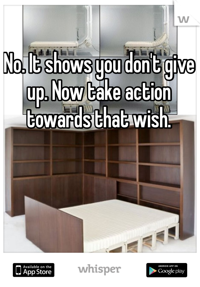 No. It shows you don't give up. Now take action towards that wish.