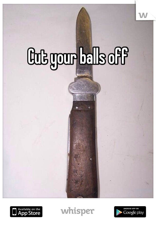Cut your balls off 
