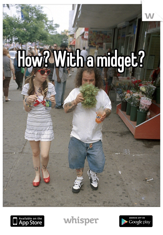 How? With a midget?