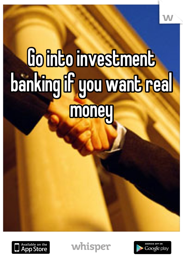 Go into investment banking if you want real money