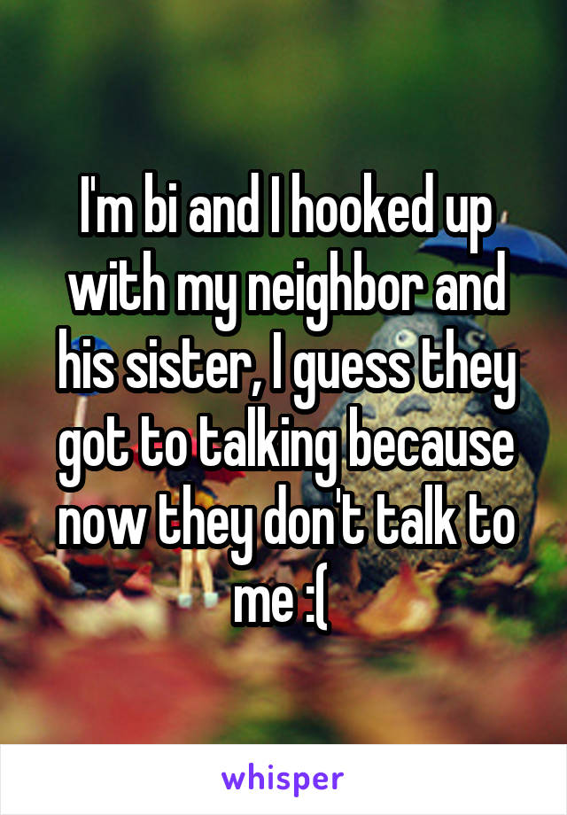 I'm bi and I hooked up with my neighbor and his sister, I guess they got to talking because now they don't talk to me :( 