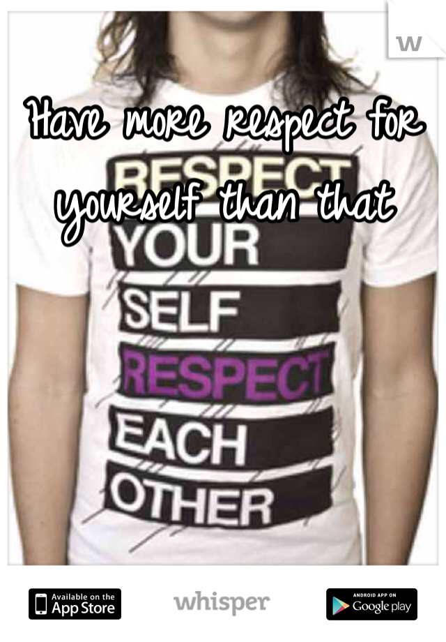 Have more respect for yourself than that 