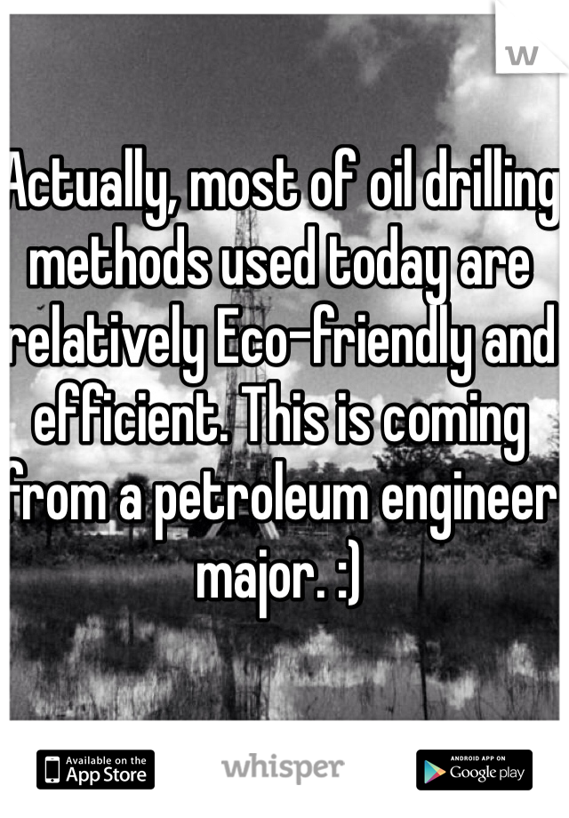 Actually, most of oil drilling methods used today are relatively Eco-friendly and efficient. This is coming from a petroleum engineer major. :) 
