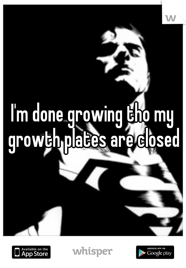 I'm done growing tho my growth plates are closed