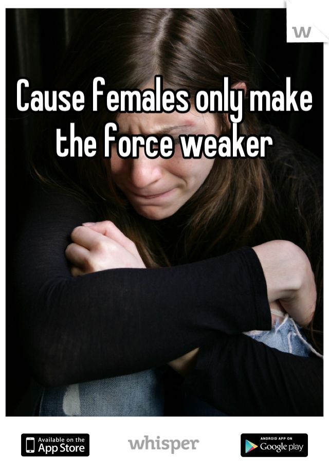 Cause females only make the force weaker