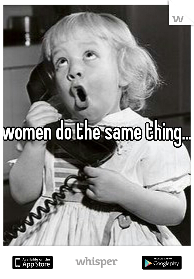 women do the same thing...