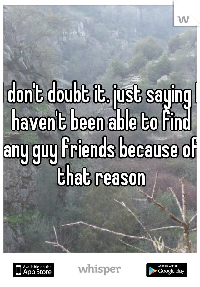 I don't doubt it. just saying I haven't been able to find any guy friends because of that reason