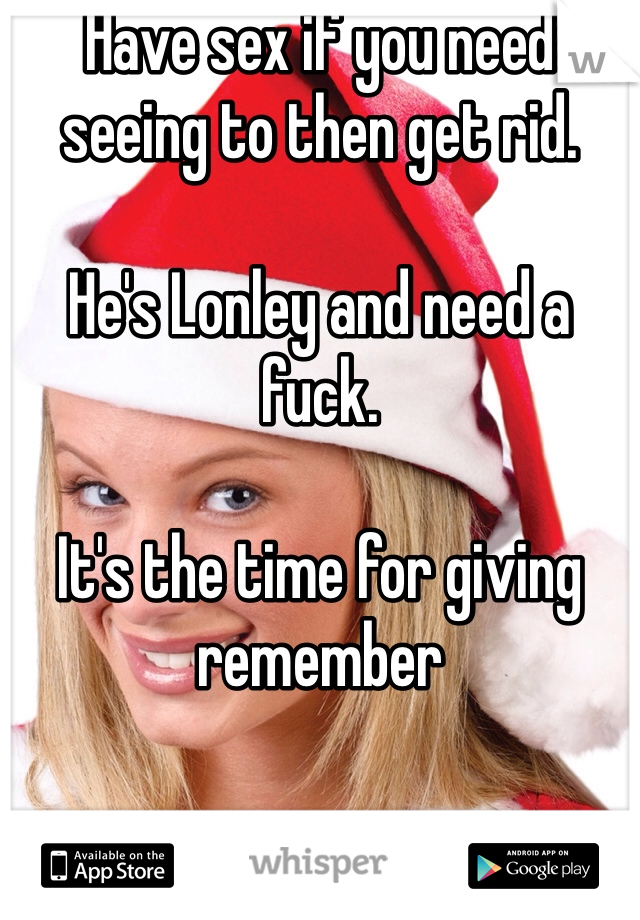 Have sex if you need seeing to then get rid. 

He's Lonley and need a fuck. 

It's the time for giving remember