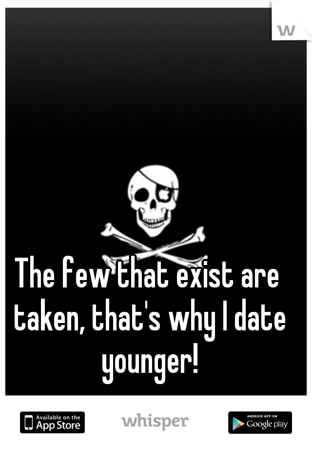 The few that exist are taken, that's why I date younger!