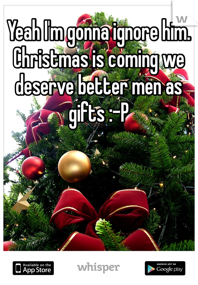 Yeah I'm gonna ignore him. Christmas is coming we deserve better men as gifts :-P