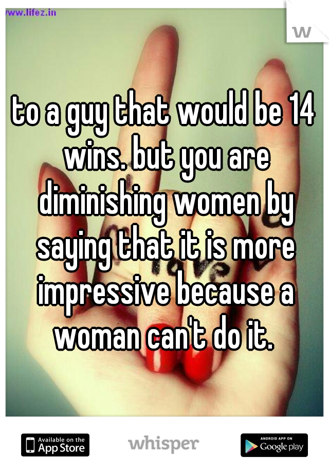 to a guy that would be 14 wins. but you are diminishing women by saying that it is more impressive because a woman can't do it. 