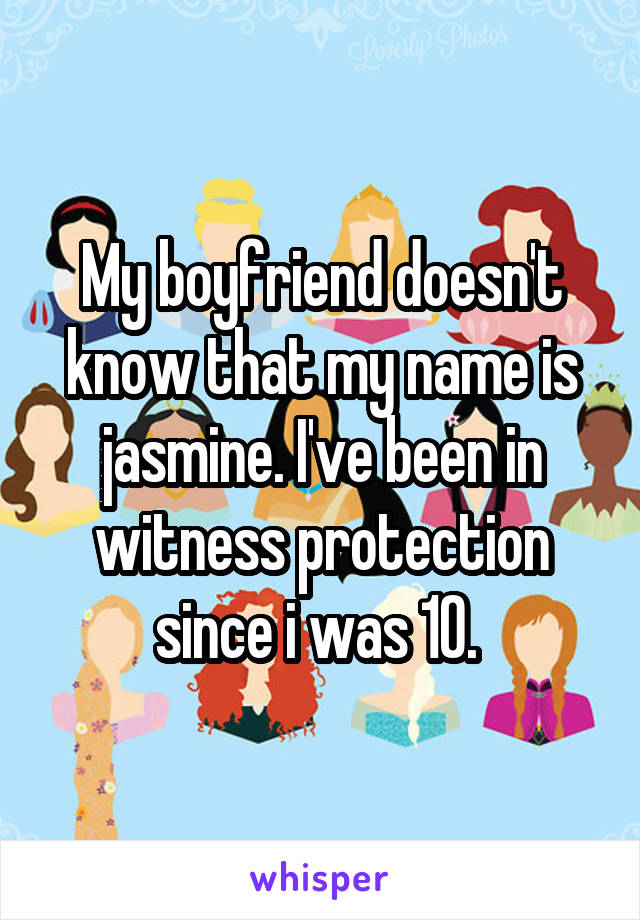 My boyfriend doesn't know that my name is jasmine. I've been in witness protection since i was 10. 