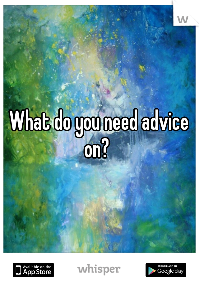 What do you need advice on?  