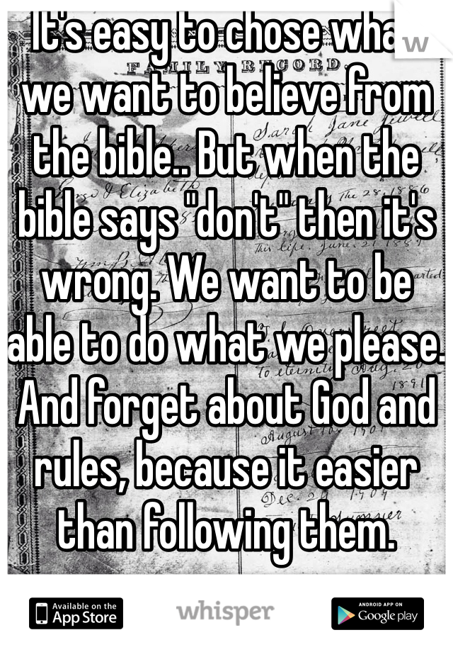 It's easy to chose what we want to believe from the bible.. But when the bible says "don't" then it's wrong. We want to be able to do what we please. And forget about God and rules, because it easier than following them.