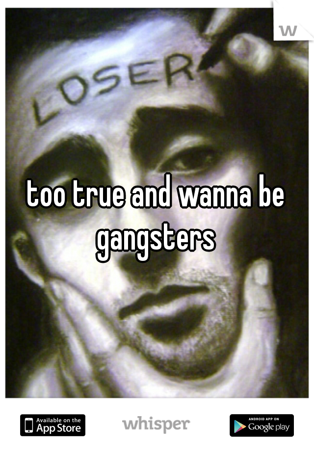 too true and wanna be gangsters 