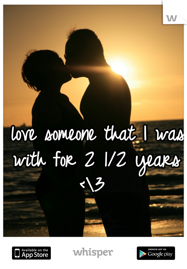 I love someone that I was with for 2 1/2 years <\3 